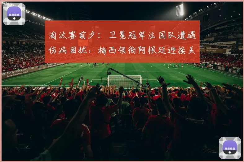 淘汰赛前夕：卫冕冠军法国队遭遇伤病困扰，梅西领衔阿根廷迎接关键考验