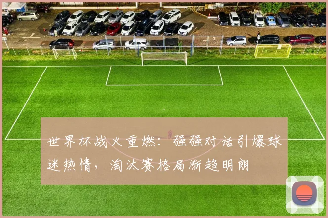 世界杯战火重燃：强强对话引爆球迷热情，淘汰赛格局渐趋明朗