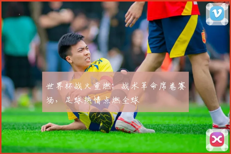 世界杯战火重燃：战术革命席卷赛场，足球热情点燃全球