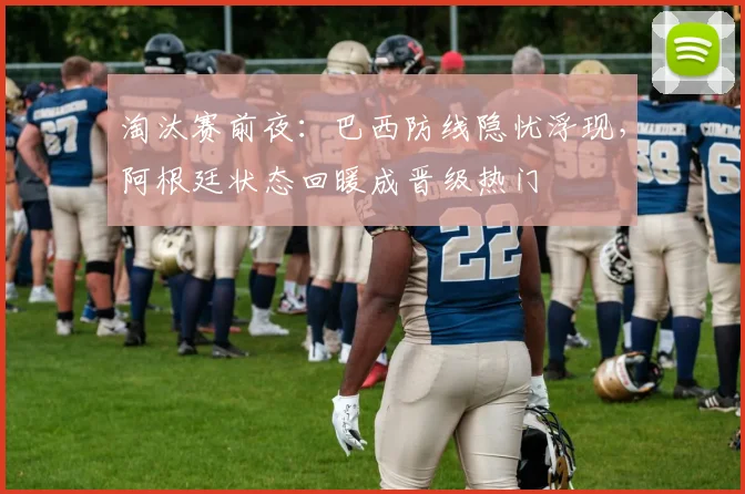 淘汰赛前夜：巴西防线隐忧浮现，阿根廷状态回暖成晋级热门