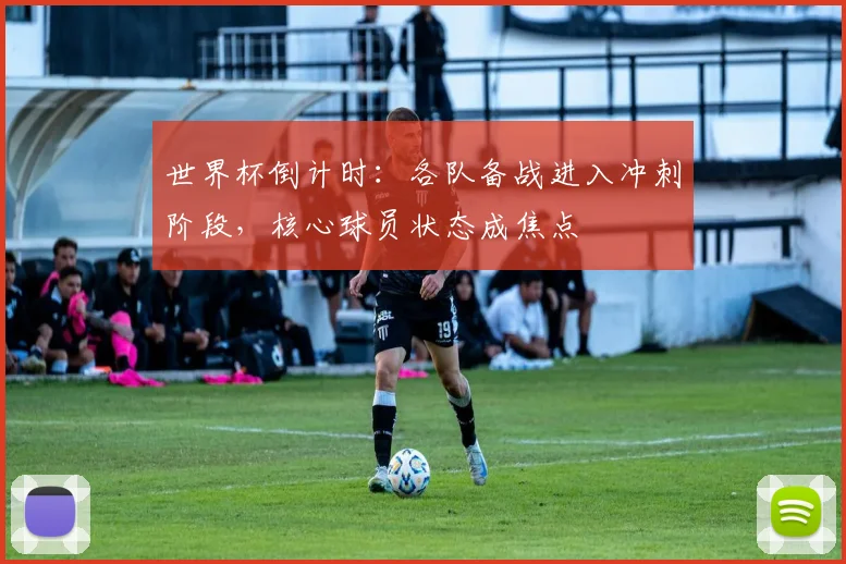 世界杯倒计时：各队备战进入冲刺阶段，核心球员状态成焦点