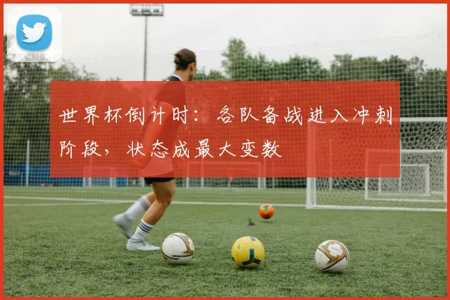 世界杯倒计时：各队备战进入冲刺阶段，状态成最大变数