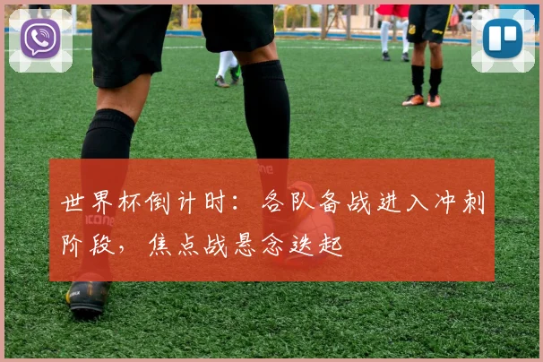 世界杯倒计时：各队备战进入冲刺阶段，焦点战悬念迭起