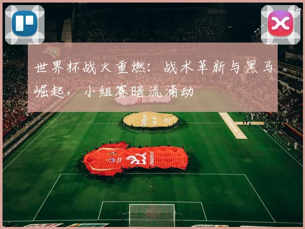 世界杯战火重燃：战术革新与黑马崛起，小组赛暗流涌动