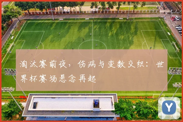 淘汰赛前夜，伤病与变数交织：世界杯赛场悬念再起