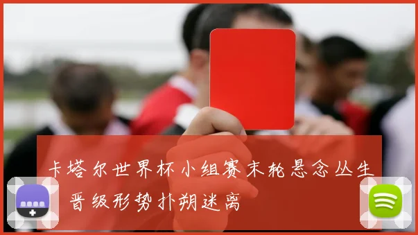 卡塔尔世界杯小组赛末轮悬念丛生，晋级形势扑朔迷离