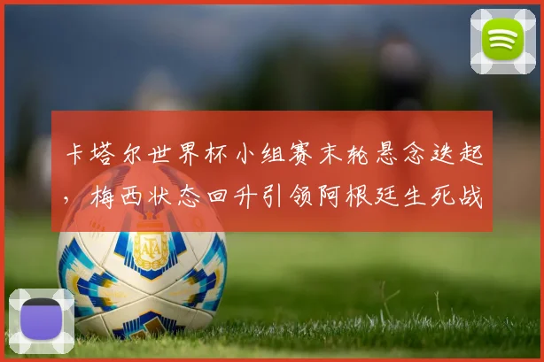 卡塔尔世界杯小组赛末轮悬念迭起，梅西状态回升引领阿根廷生死战